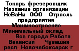 Токарь-фрезеровщик › Название организации ­ НеВаНи, ООО › Отрасль предприятия ­ Машиностроение › Минимальный оклад ­ 55 000 - Все города Работа » Вакансии   . Чувашия респ.,Новочебоксарск г.